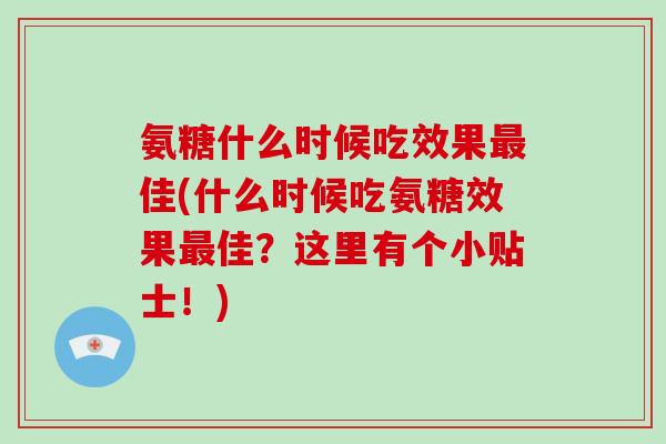 氨糖什么时候吃效果佳(什么时候吃氨糖效果佳?这里有个小贴士!) 氨糖什么时候吃效果佳(什么时候吃氨糖效果佳?这里有个小贴士!)
