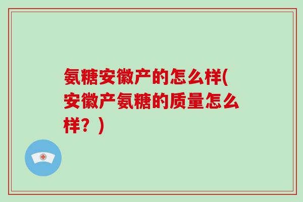氨糖安徽产的怎么样(安徽产氨糖的质量怎么样？)