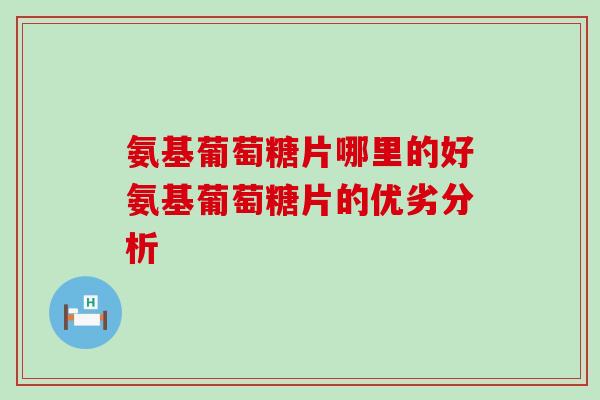 氨基葡萄糖片哪里的好氨基葡萄糖片的优劣分析 氨基葡萄糖片哪里的好氨基葡萄糖片的优劣分析