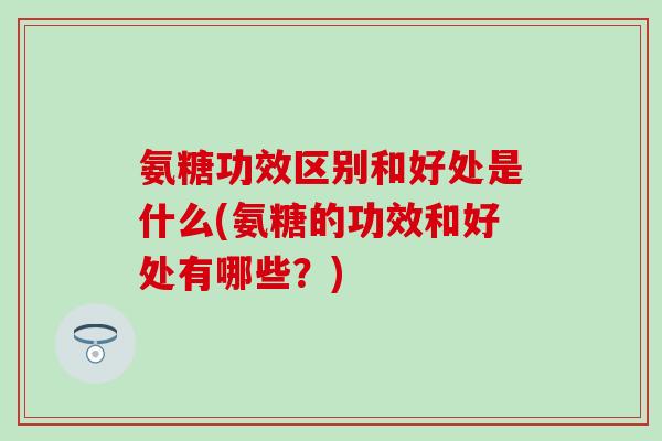 氨糖功效区别和好处是什么(氨糖的功效和好处有哪些?) 氨糖功效区别和好处是什么(氨糖的功效和好处有哪些?)