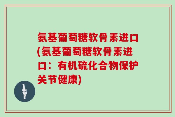 氨基葡萄糖软骨素进口(氨基葡萄糖软骨素进口:有机硫化合物保护关节健康) 氨基葡萄糖软骨素进口(氨基葡萄糖软骨素进口:有机硫化合物保护关节健康)
