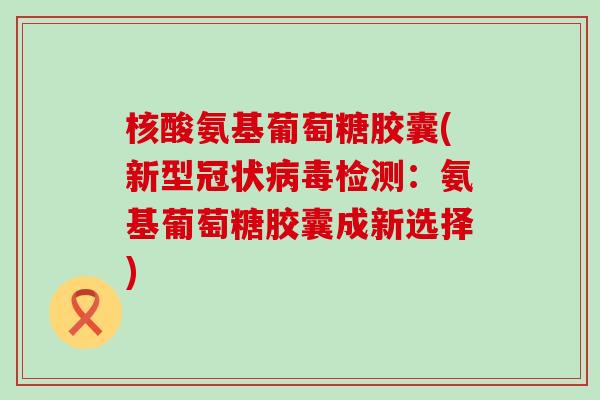 核酸氨基葡萄糖胶囊(新型冠状检测：氨基葡萄糖胶囊成新选择)