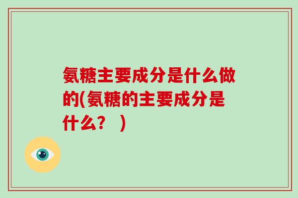氨糖主要成分是什么做的(氨糖的主要成分是什么？ )
