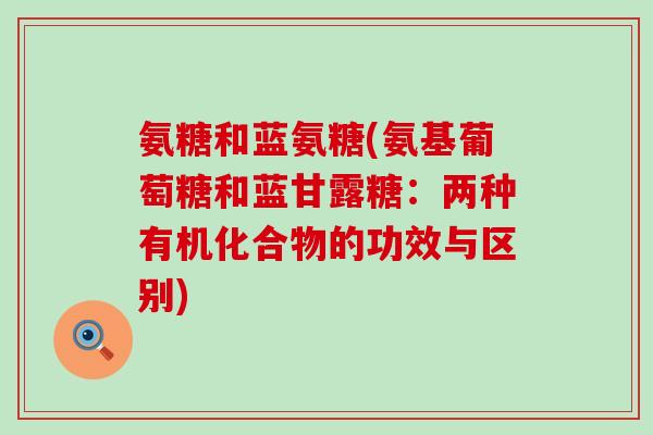 氨糖和蓝氨糖(氨基葡萄糖和蓝甘露糖:两种有机化合物的功效与区别) 氨糖和蓝氨糖(氨基葡萄糖和蓝甘露糖:两种有机化合物的功效与区别)