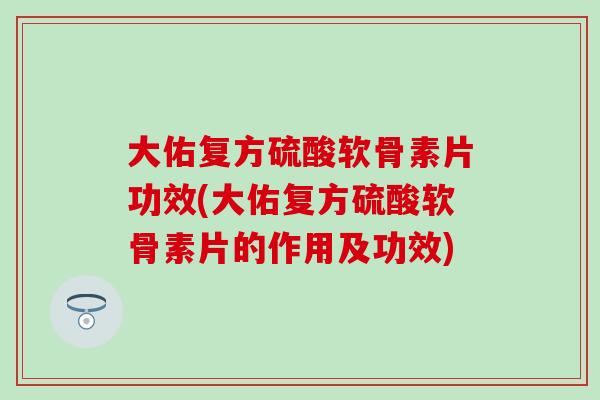大佑复方硫酸软骨素片功效(大佑复方硫酸软骨素片的作用及功效)