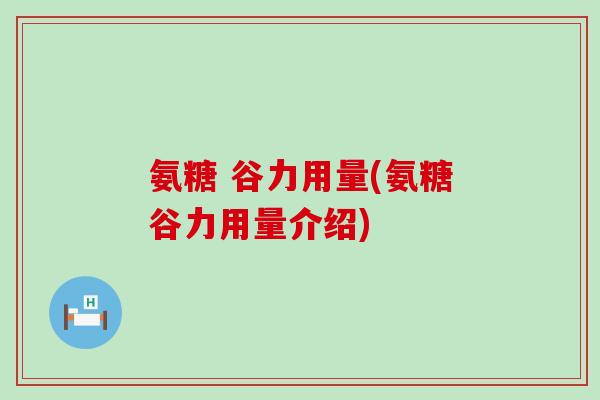 氨糖 谷力用量(氨糖谷力用量介绍) 氨糖 谷力用量(氨糖谷力用量介绍)