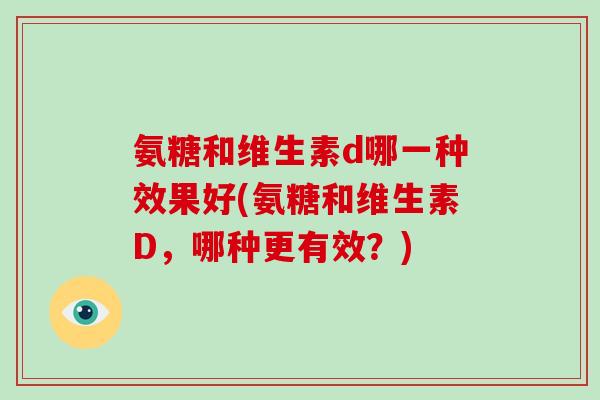 氨糖和维生素d哪一种效果好(氨糖和维生素D，哪种更有效？)