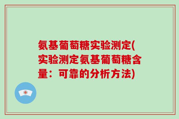 氨基葡萄糖实验测定(实验测定氨基葡萄糖含量:可靠的分析方法) 氨基葡萄糖实验测定(实验测定氨基葡萄糖含量:可靠的分析方法)
