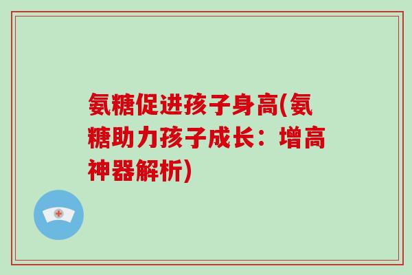 氨糖促进孩子身高(氨糖助力孩子成长:增高神器解析) 氨糖促进孩子身高(氨糖助力孩子成长:增高神器解析)
