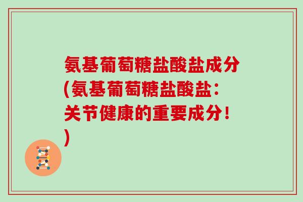 氨基葡萄糖盐酸盐成分(氨基葡萄糖盐酸盐：关节健康的重要成分！)