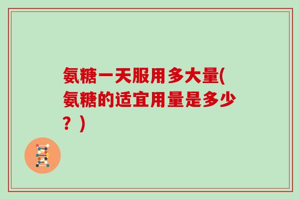 氨糖一天服用多大量(氨糖的适宜用量是多少?) 氨糖一天服用多大量(氨糖的适宜用量是多少?)