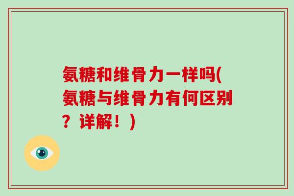 氨糖和维骨力一样吗(氨糖与维骨力有何区别?详解!) 氨糖和维骨力一样吗(氨糖与维骨力有何区别?详解!)