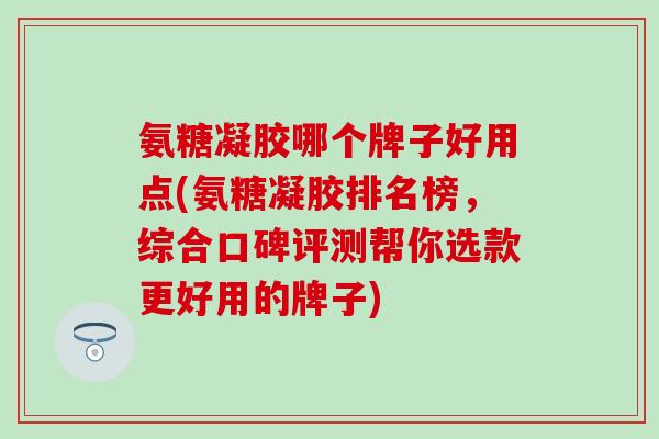 氨糖凝胶哪个牌子好用点(氨糖凝胶排名榜，综合口碑评测帮你选款更好用的牌子)