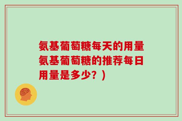 氨基葡萄糖每天的用量氨基葡萄糖的推荐每日用量是多少?) 氨基葡萄糖每天的用量氨基葡萄糖的推荐每日用量是多少?)