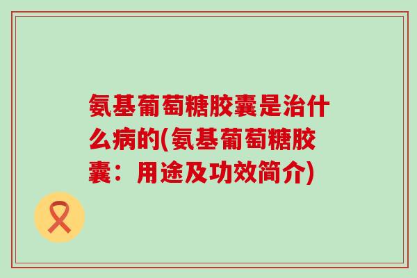 氨基葡萄糖胶囊是什么的(氨基葡萄糖胶囊:用途及功效简介) 氨基葡萄糖胶囊是什么的(氨基葡萄糖胶囊:用途及功效简介)