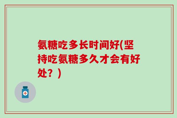 氨糖吃多长时间好(坚持吃氨糖多久才会有好处?) 氨糖吃多长时间好(坚持吃氨糖多久才会有好处?)
