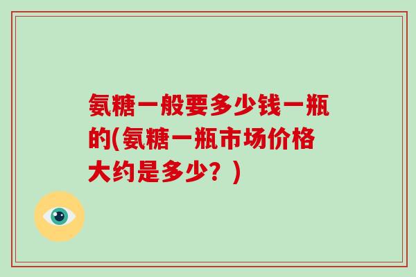 氨糖一般要多少钱一瓶的(氨糖一瓶市场价格大约是多少?) 氨糖一般要多少钱一瓶的(氨糖一瓶市场价格大约是多少?)
