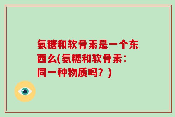 氨糖和软骨素是一个东西么(氨糖和软骨素:同一种物质吗?) 氨糖和软骨素是一个东西么(氨糖和软骨素:同一种物质吗?)