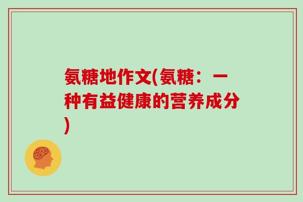 氨糖地作文(氨糖:一种有益健康的营养成分) 氨糖地作文(氨糖:一种有益健康的营养成分)
