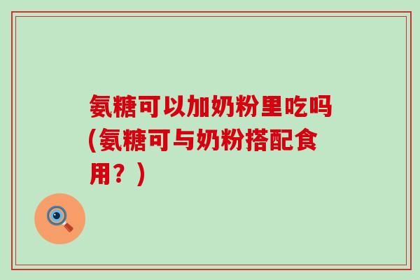 氨糖可以加奶粉里吃吗(氨糖可与奶粉搭配食用?) 氨糖可以加奶粉里吃吗(氨糖可与奶粉搭配食用?)