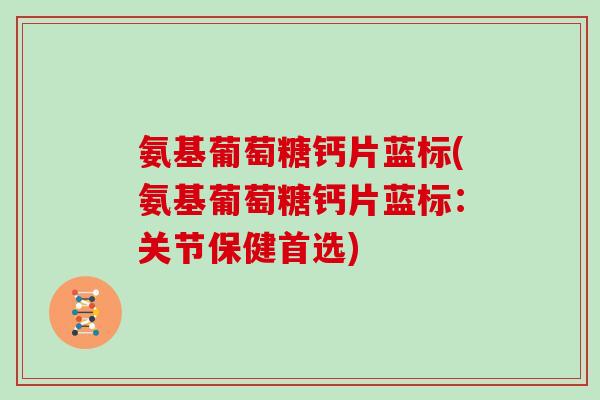 氨基葡萄糖钙片蓝标(氨基葡萄糖钙片蓝标:关节保健首选) 氨基葡萄糖钙片蓝标(氨基葡萄糖钙片蓝标:关节保健首选)