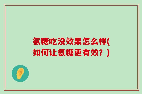 氨糖吃没效果怎么样(如何让氨糖更有效？)