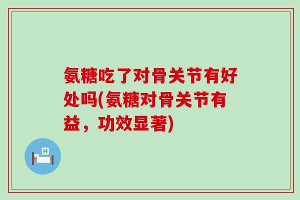 氨糖吃了对骨关节有好处吗(氨糖对骨关节有益,功效显著) 氨糖吃了对骨关节有好处吗(氨糖对骨关节有益,功效显著)
