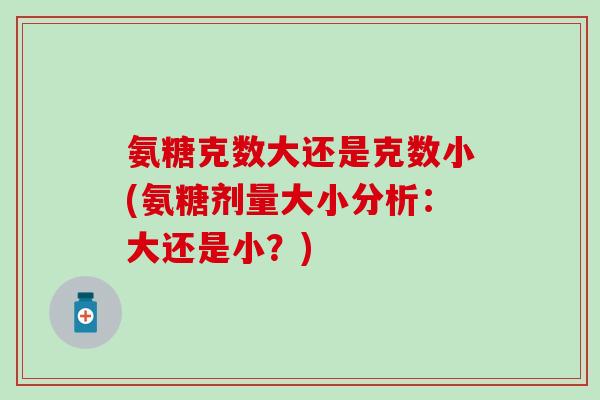 氨糖克数大还是克数小(氨糖剂量大小分析:大还是小?) 氨糖克数大还是克数小(氨糖剂量大小分析:大还是小?)