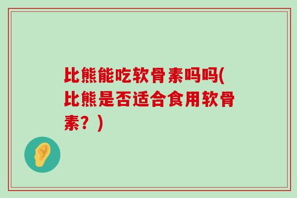 比熊能吃软骨素吗吗(比熊是否适合食用软骨素?) 比熊能吃软骨素吗吗(比熊是否适合食用软骨素?)
