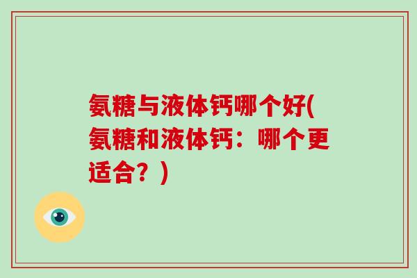 氨糖与液体钙哪个好(氨糖和液体钙：哪个更适合？)