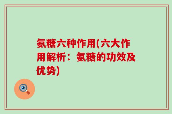 氨糖六种作用(六大作用解析:氨糖的功效及优势) 氨糖六种作用(六大作用解析:氨糖的功效及优势)