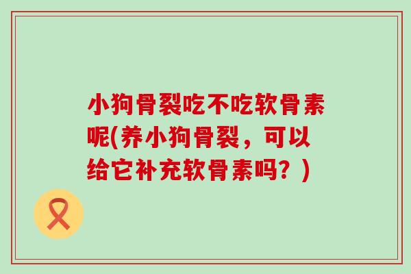 小狗骨裂吃不吃软骨素呢(养小狗骨裂,可以给它补充软骨素吗?) 小狗骨裂吃不吃软骨素呢(养小狗骨裂,可以给它补充软骨素吗?)