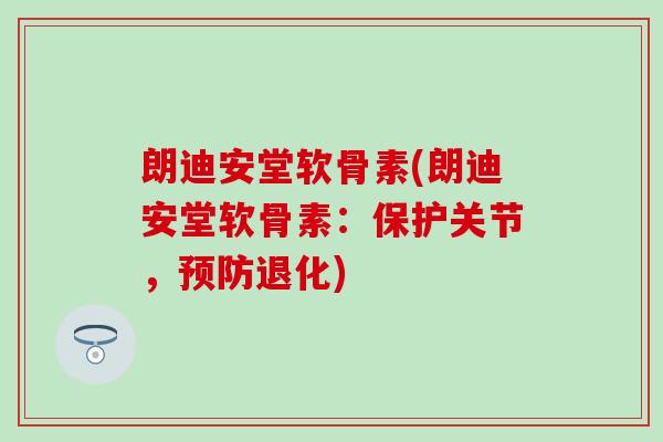 朗迪安堂软骨素(朗迪安堂软骨素:保护关节,退化) 朗迪安堂软骨素(朗迪安堂软骨素:保护关节,退化)