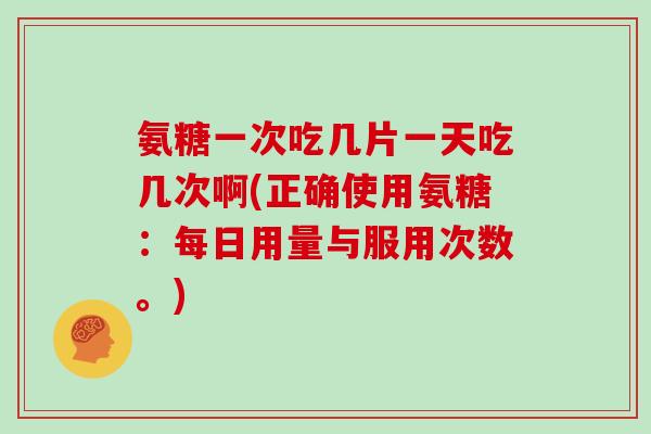 氨糖一次吃几片一天吃几次啊(正确使用氨糖:每日用量与服用次数。) 氨糖一次吃几片一天吃几次啊(正确使用氨糖:每日用量与服用次数。)