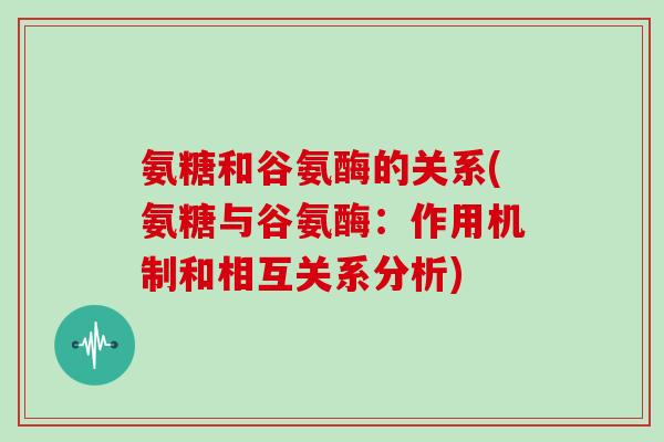 氨糖和谷氨酶的关系(氨糖与谷氨酶:作用机制和相互关系分析) 氨糖和谷氨酶的关系(氨糖与谷氨酶:作用机制和相互关系分析)