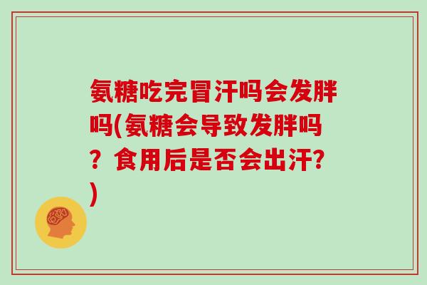 氨糖吃完冒汗吗会发胖吗(氨糖会导致发胖吗？食用后是否会出汗？)