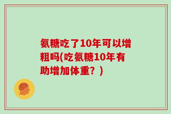 氨糖吃了10年可以增粗吗(吃氨糖10年有助增加体重?) 氨糖吃了10年可以增粗吗(吃氨糖10年有助增加体重?)