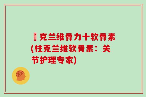 柌克兰维骨力十软骨素(柱克兰维软骨素:关节护理专家) 柌克兰维骨力十软骨素(柱克兰维软骨素:关节护理专家)