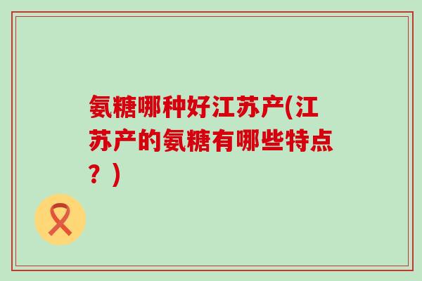 氨糖哪种好江苏产(江苏产的氨糖有哪些特点？)