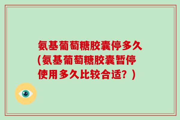 氨基葡萄糖胶囊停多久(氨基葡萄糖胶囊暂停使用多久比较合适？)