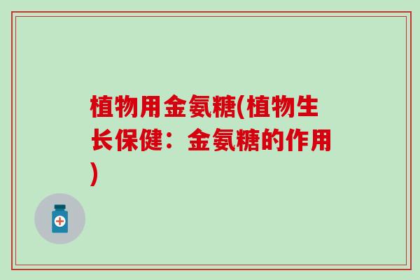 植物用金氨糖(植物生长保健:金氨糖的作用) 植物用金氨糖(植物生长保健:金氨糖的作用)