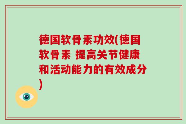 德国软骨素功效(德国软骨素 提高关节健康和活动能力的有效成分)