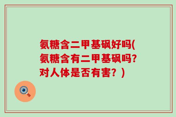 氨糖含二甲基砜好吗(氨糖含有二甲基砜吗？对人体是否有害？)