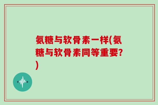 氨糖与软骨素一样(氨糖与软骨素同等重要?) 氨糖与软骨素一样(氨糖与软骨素同等重要?)