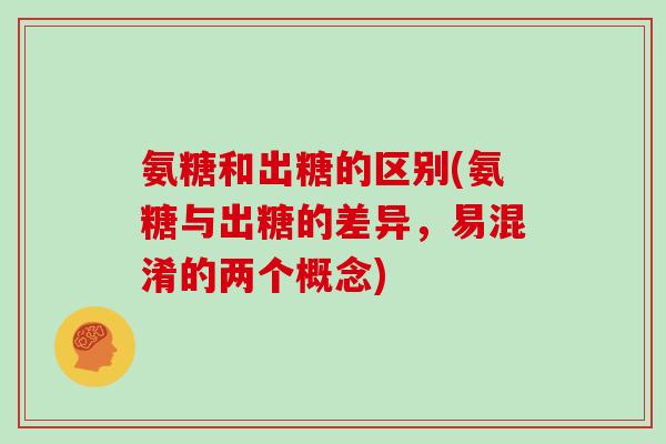 氨糖和出糖的区别(氨糖与出糖的差异，易混淆的两个概念)