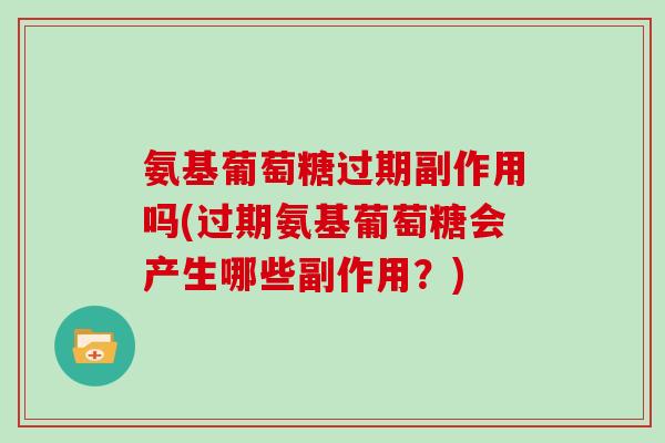 氨基葡萄糖过期副作用吗(过期氨基葡萄糖会产生哪些副作用?) 氨基葡萄糖过期副作用吗(过期氨基葡萄糖会产生哪些副作用?)