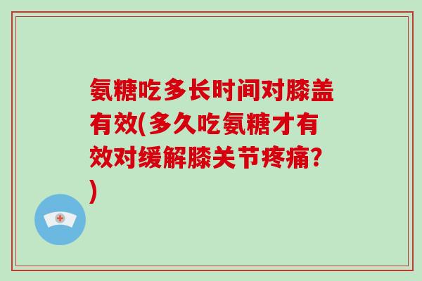 氨糖吃多长时间对膝盖有效(多久吃氨糖才有效对缓解膝关节?) 氨糖吃多长时间对膝盖有效(多久吃氨糖才有效对缓解膝关节?)