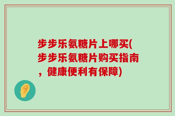 步步乐氨糖片上哪买(步步乐氨糖片购买指南,健康便利有保障) 步步乐氨糖片上哪买(步步乐氨糖片购买指南,健康便利有保障)