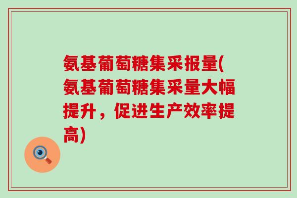氨基葡萄糖集采报量(氨基葡萄糖集采量大幅提升,促进生产效率提高) 氨基葡萄糖集采报量(氨基葡萄糖集采量大幅提升,促进生产效率提高)