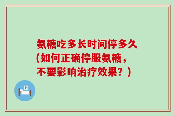 氨糖吃多长时间停多久(如何正确停服氨糖,不要影响效果?) 氨糖吃多长时间停多久(如何正确停服氨糖,不要影响效果?)
